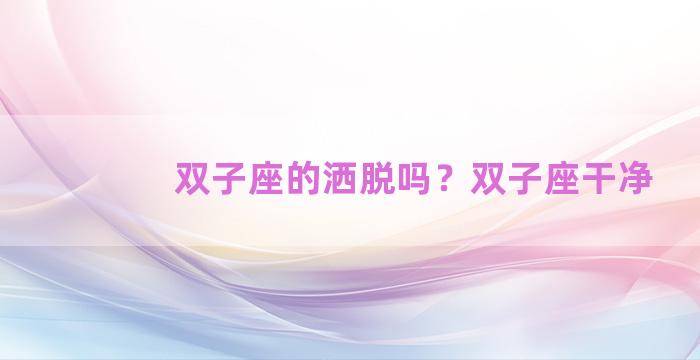 双子座的洒脱吗？双子座干净