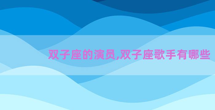 双子座的演员,双子座歌手有哪些