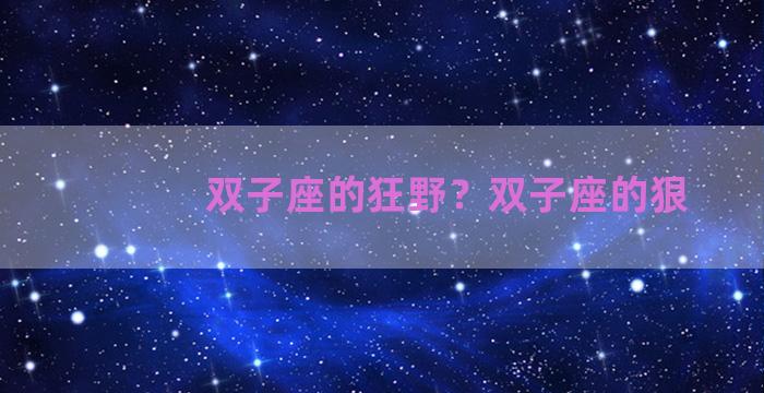 双子座的狂野？双子座的狠