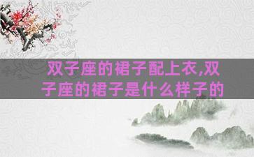 双子座的裙子配上衣,双子座的裙子是什么样子的