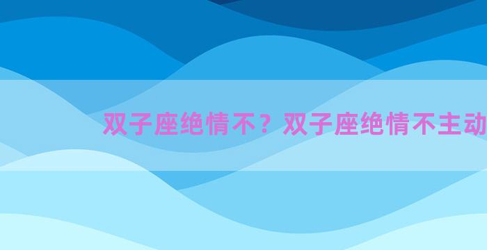 双子座绝情不？双子座绝情不主动