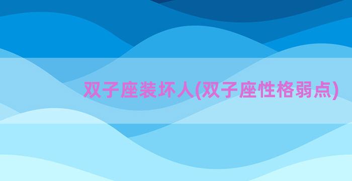 双子座装坏人(双子座性格弱点)