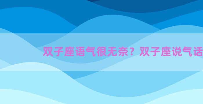 双子座语气很无奈？双子座说气话