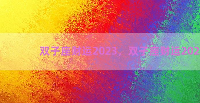 双子座财运2023，双子座财运2022贵人