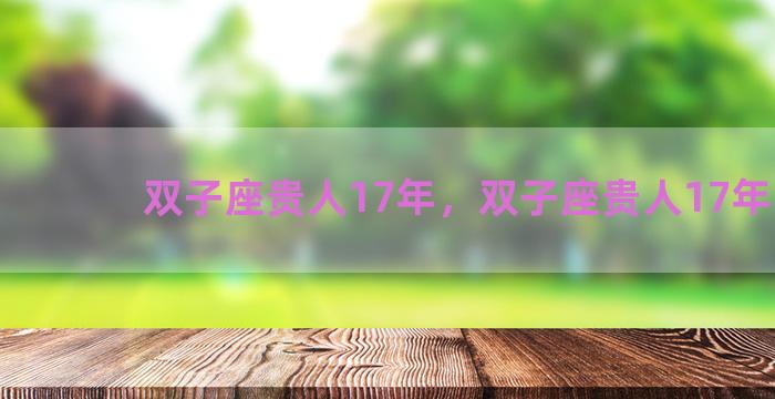 双子座贵人17年，双子座贵人17年出生