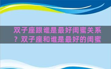 双子座跟谁是最好闺蜜关系？双子座和谁是最好的闺蜜