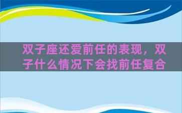 双子座还爱前任的表现，双子什么情况下会找前任复合