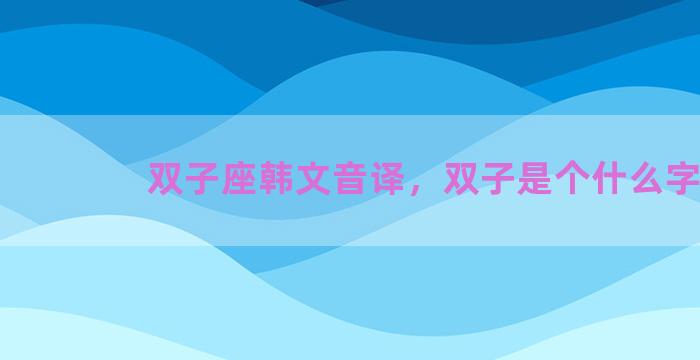 双子座韩文音译，双子是个什么字