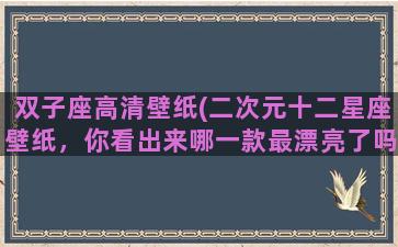 双子座高清壁纸(二次元十二星座壁纸，你看出来哪一款最漂亮了吗)