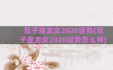 双子座龙女2020运势(双子座龙女2020运势怎么样)