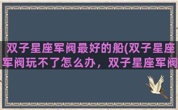 双子星座军阀最好的船(双子星座军阀玩不了怎么办，双子星座军阀进不去解决方法)