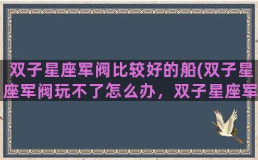 双子星座军阀比较好的船(双子星座军阀玩不了怎么办，双子星座军阀进不去解决方法)