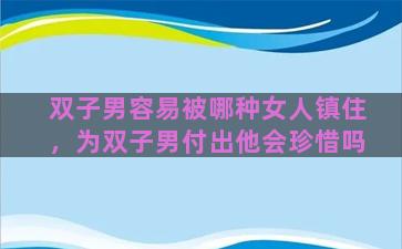 双子男容易被哪种女人镇住，为双子男付出他会珍惜吗