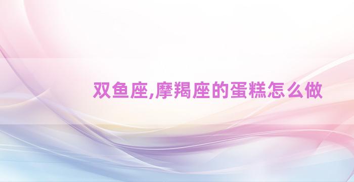 双鱼座,摩羯座的蛋糕怎么做