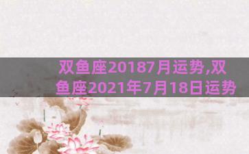 双鱼座20187月运势,双鱼座2021年7月18日运势