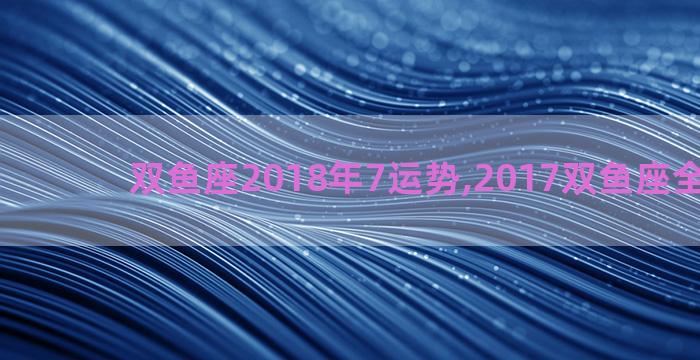 双鱼座2018年7运势,2017双鱼座全年运势