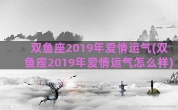 双鱼座2019年爱情运气(双鱼座2019年爱情运气怎么样)