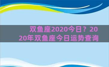 双鱼座2020今日？2020年双鱼座今日运势查询