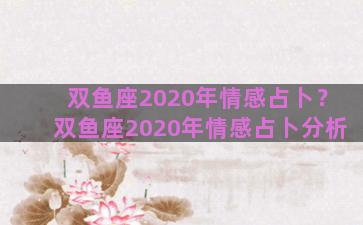 双鱼座2020年情感占卜？双鱼座2020年情感占卜分析