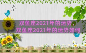 双鱼座2021年的运势，双鱼座2021年的运势如何