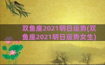 双鱼座2021明日运势(双鱼座2021明日运势女生)