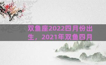 双鱼座2022四月份出生，2021年双鱼四月