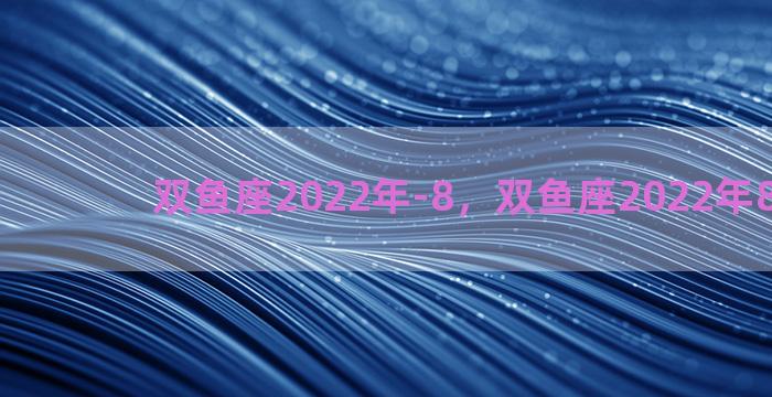 双鱼座2022年-8，双鱼座2022年8月运势