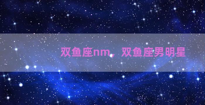 双鱼座nm，双鱼座男明星