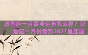 双鱼座一月事业运势怎么样？双鱼座一月份运势2021星座屋