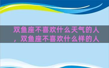 双鱼座不喜欢什么天气的人，双鱼座不喜欢什么样的人