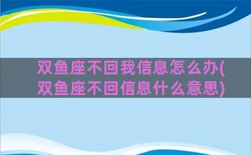 双鱼座不回我信息怎么办(双鱼座不回信息什么意思)