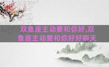 双鱼座主动要和你好,双鱼座主动要和你好好聊天