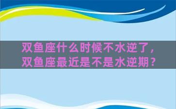 双鱼座什么时候不水逆了，双鱼座最近是不是水逆期？