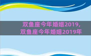 双鱼座今年婚姻2019,双鱼座今年婚姻2019年
