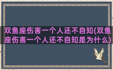 双鱼座伤害一个人还不自知(双鱼座伤害一个人还不自知是为什么)