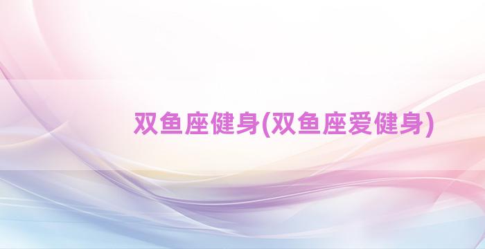 双鱼座健身(双鱼座爱健身)