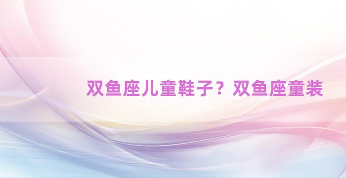 双鱼座儿童鞋子？双鱼座童装