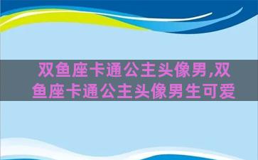 双鱼座卡通公主头像男,双鱼座卡通公主头像男生可爱