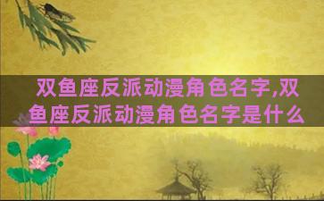 双鱼座反派动漫角色名字,双鱼座反派动漫角色名字是什么
