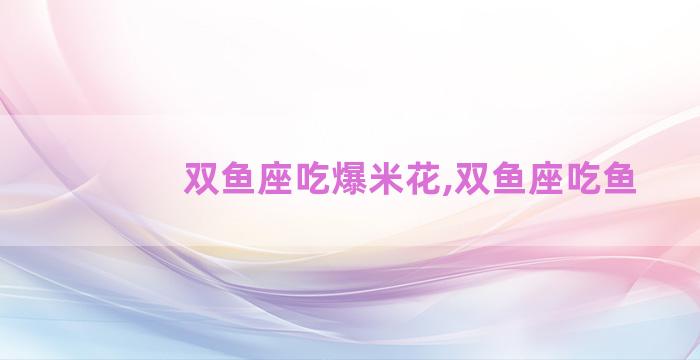 双鱼座吃爆米花,双鱼座吃鱼
