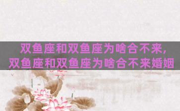 双鱼座和双鱼座为啥合不来,双鱼座和双鱼座为啥合不来婚姻