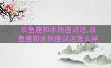 双鱼座和水瓶座财运,双鱼座和水瓶座财运怎么样