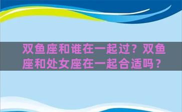 双鱼座和谁在一起过？双鱼座和处女座在一起合适吗？