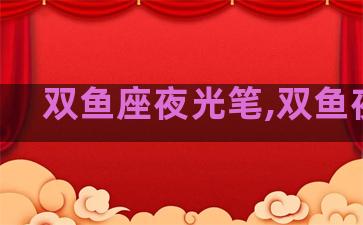 双鱼座夜光笔,双鱼夜饭