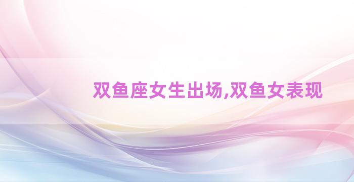 双鱼座女生出场,双鱼女表现
