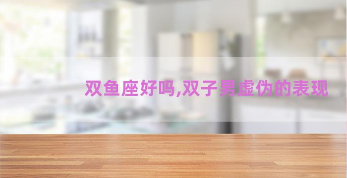 双鱼座好吗,双子男虚伪的表现