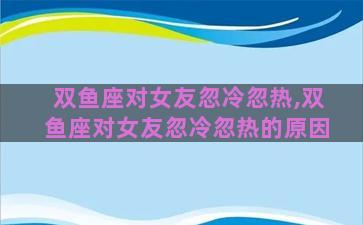 双鱼座对女友忽冷忽热,双鱼座对女友忽冷忽热的原因