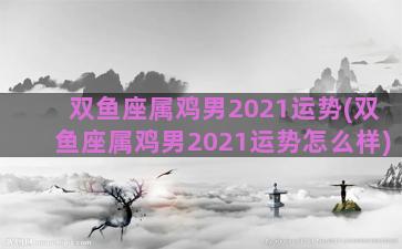 双鱼座属鸡男2021运势(双鱼座属鸡男2021运势怎么样)