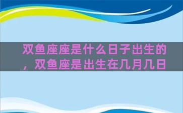 双鱼座座是什么日子出生的，双鱼座是出生在几月几日