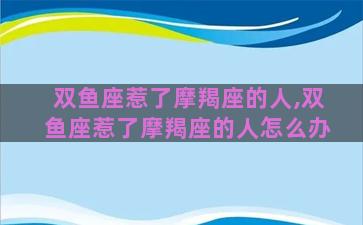 双鱼座惹了摩羯座的人,双鱼座惹了摩羯座的人怎么办